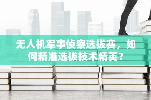 无人机军事侦察选拔赛，如何精准选拔技术精英？