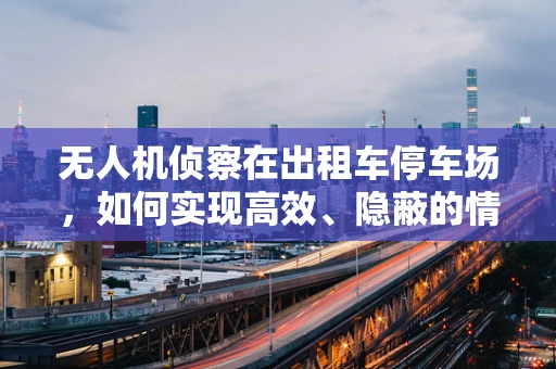 无人机侦察在出租车停车场，如何实现高效、隐蔽的情报收集？
