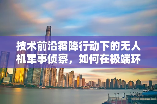 技术前沿霜降行动下的无人机军事侦察，如何在极端环境保障信息收集的稳定性？