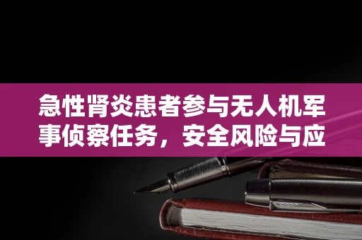 急性肾炎患者参与无人机军事侦察任务，安全风险与应对策略
