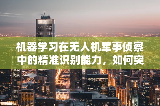 机器学习在无人机军事侦察中的精准识别能力，如何突破现有局限？