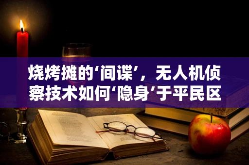 烧烤摊的‘间谍’，无人机侦察技术如何‘隐身’于平民区？