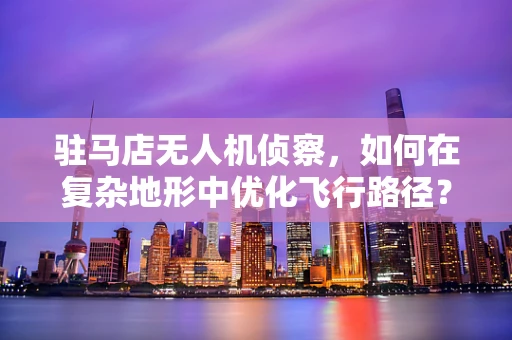 驻马店无人机侦察，如何在复杂地形中优化飞行路径？