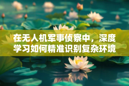 在无人机军事侦察中，深度学习如何精准识别复杂环境？