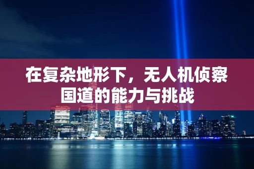 在复杂地形下，无人机侦察国道的能力与挑战