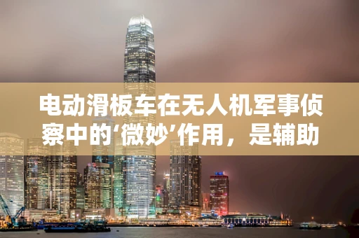 电动滑板车在无人机军事侦察中的‘微妙’作用，是辅助工具还是创新突破？