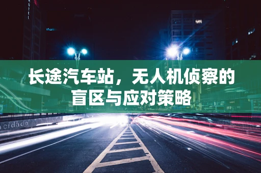 长途汽车站，无人机侦察的盲区与应对策略