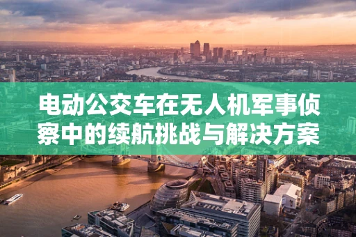 电动公交车在无人机军事侦察中的续航挑战与解决方案