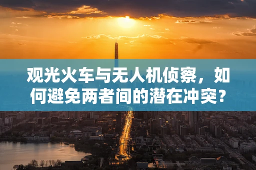 观光火车与无人机侦察，如何避免两者间的潜在冲突？
