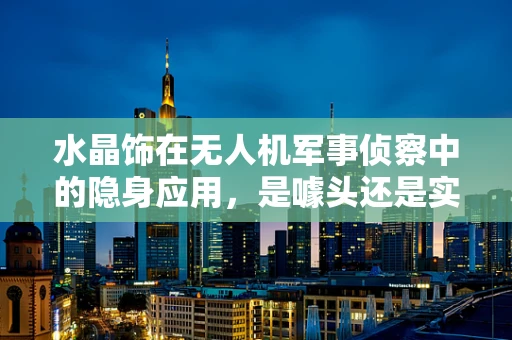 水晶饰在无人机军事侦察中的隐身应用，是噱头还是实战利器？