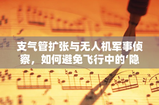 支气管扩张与无人机军事侦察，如何避免飞行中的‘隐形障碍’？