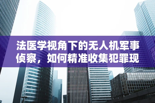 法医学视角下的无人机军事侦察，如何精准收集犯罪现场证据？