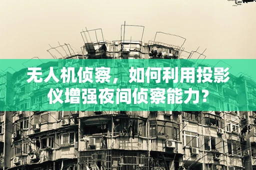 无人机侦察，如何利用投影仪增强夜间侦察能力？