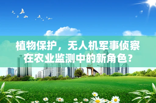 植物保护，无人机军事侦察在农业监测中的新角色？