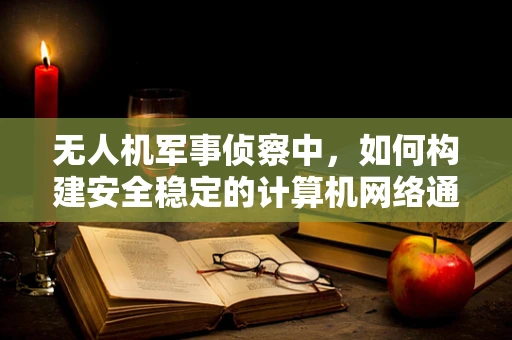 无人机军事侦察中，如何构建安全稳定的计算机网络通信链路？