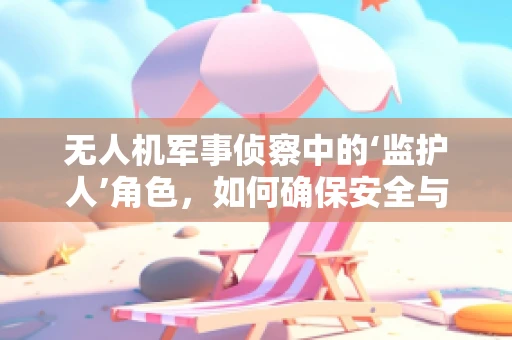 无人机军事侦察中的‘监护人’角色，如何确保安全与合规？