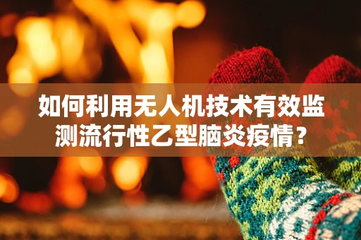 如何利用无人机技术有效监测流行性乙型脑炎疫情？