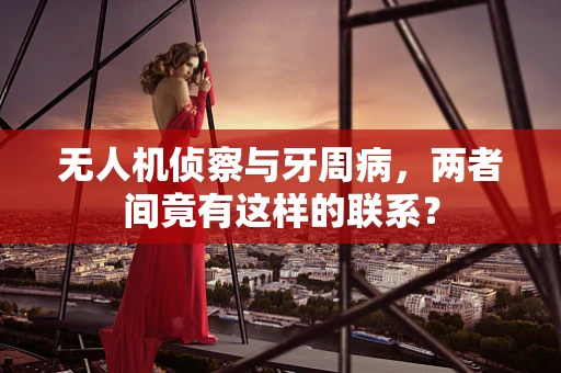 无人机侦察与牙周病，两者间竟有这样的联系？