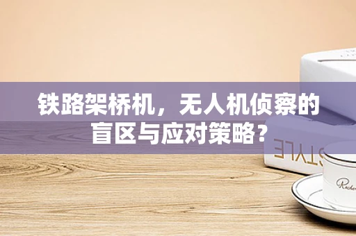 铁路架桥机，无人机侦察的盲区与应对策略？