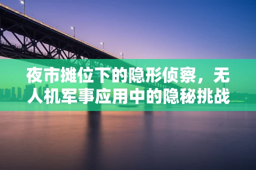夜市摊位下的隐形侦察，无人机军事应用中的隐秘挑战