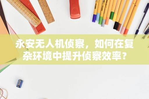 永安无人机侦察，如何在复杂环境中提升侦察效率？