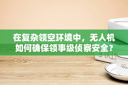 在复杂领空环境中，无人机如何确保领事级侦察安全？