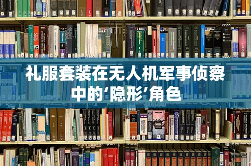 礼服套装在无人机军事侦察中的‘隐形’角色