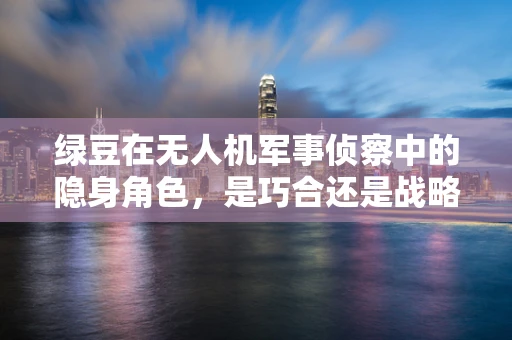 绿豆在无人机军事侦察中的隐身角色，是巧合还是战略智慧？