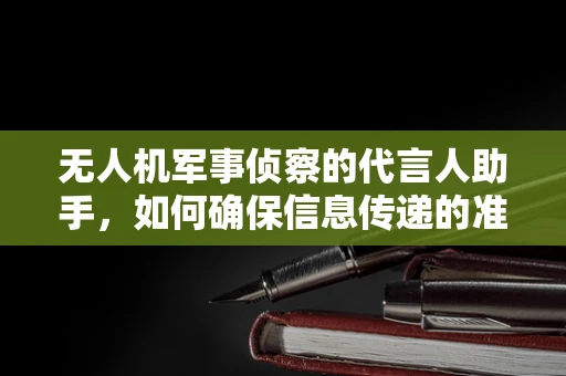 无人机军事侦察的代言人助手，如何确保信息传递的准确与高效？
