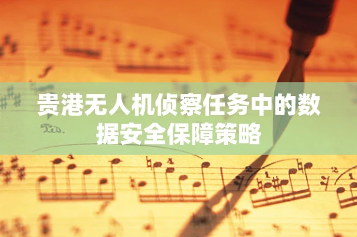 贵港无人机侦察任务中的数据安全保障策略