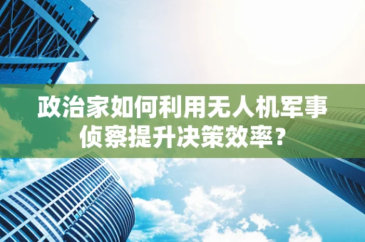 政治家如何利用无人机军事侦察提升决策效率？