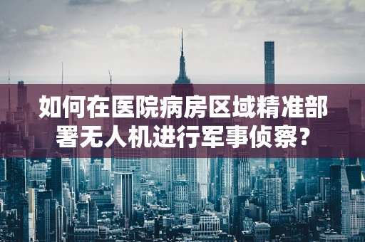 如何在医院病房区域精准部署无人机进行军事侦察？