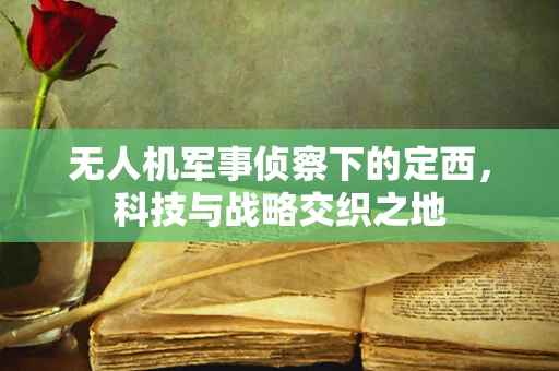 无人机军事侦察下的定西，科技与战略交织之地