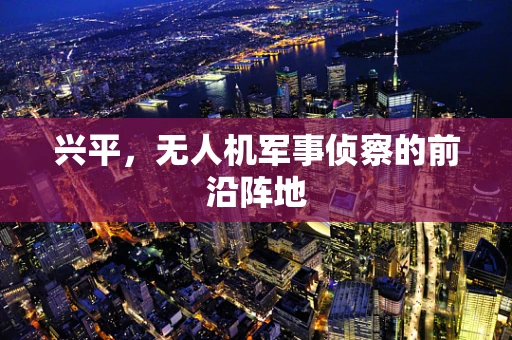 兴平，无人机军事侦察的前沿阵地