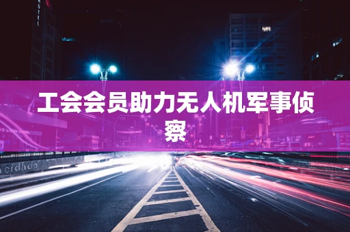 工会会员助力无人机军事侦察