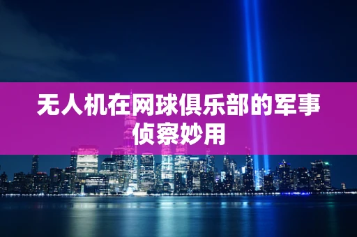 无人机在网球俱乐部的军事侦察妙用