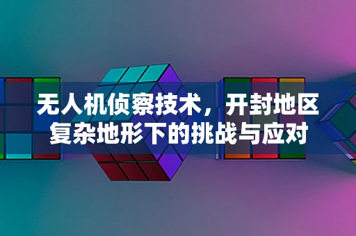 无人机侦察技术，开封地区复杂地形下的挑战与应对