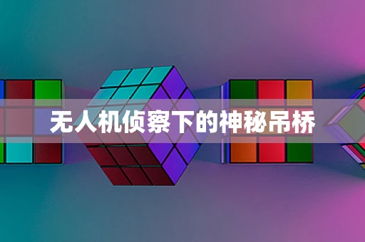 无人机侦察下的神秘吊桥
