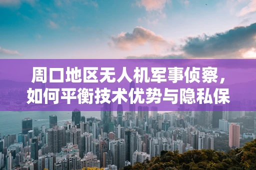 周口地区无人机军事侦察，如何平衡技术优势与隐私保护？