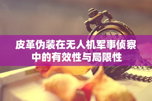 皮革伪装在无人机军事侦察中的有效性与局限性