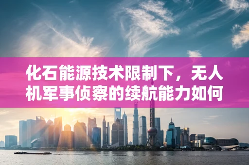 化石能源技术限制下，无人机军事侦察的续航能力如何突破？
