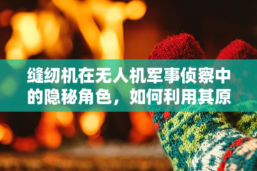缝纫机在无人机军事侦察中的隐秘角色，如何利用其原理优化无人机机翼的耐用性？