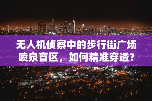 无人机侦察中的步行街广场喷泉盲区，如何精准穿透？