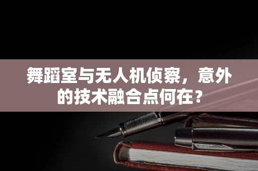 舞蹈室与无人机侦察，意外的技术融合点何在？