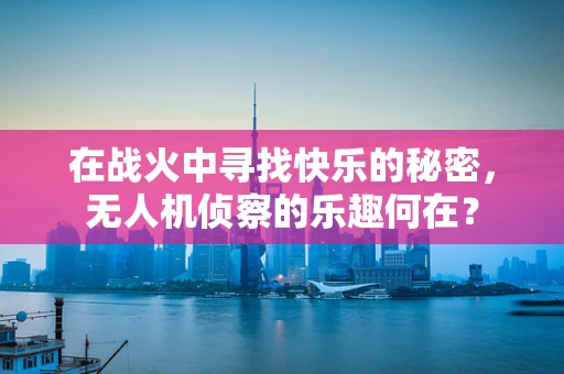 在战火中寻找快乐的秘密，无人机侦察的乐趣何在？