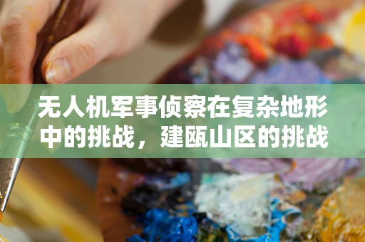 无人机军事侦察在复杂地形中的挑战，建瓯山区的挑战与应对策略