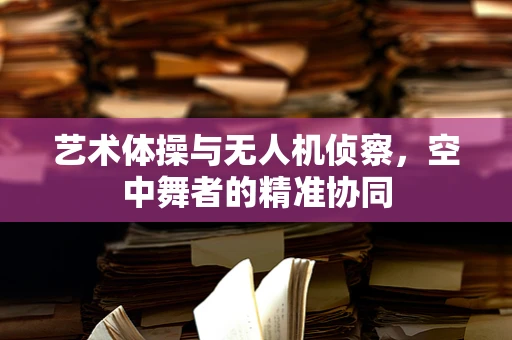 艺术体操与无人机侦察，空中舞者的精准协同