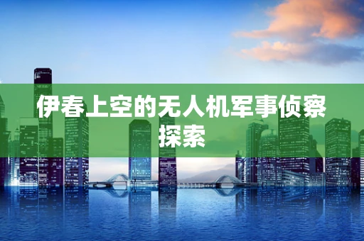 伊春上空的无人机军事侦察探索