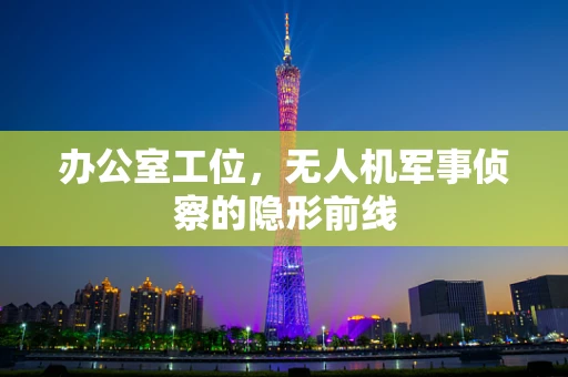办公室工位，无人机军事侦察的隐形前线