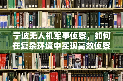 宁波无人机军事侦察，如何在复杂环境中实现高效侦察？